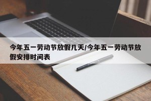 今年五一劳动节放假几天/今年五一劳动节放假安排时间表