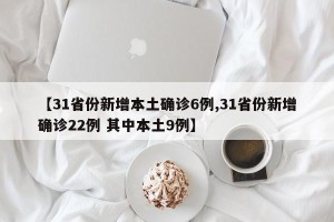 【31省份新增本土确诊6例,31省份新增确诊22例 其中本土9例】