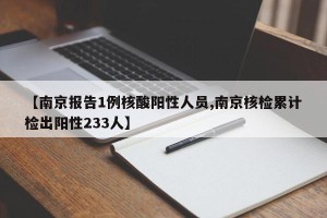 【南京报告1例核酸阳性人员,南京核检累计检出阳性233人】