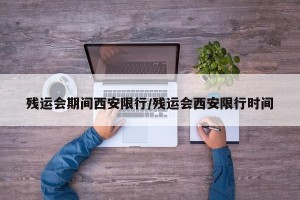 残运会期间西安限行/残运会西安限行时间