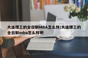 大连理工的全日制MBA怎么样/大连理工的全日制mba怎么样啊
