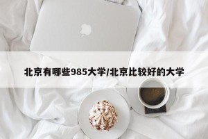 北京有哪些985大学/北京比较好的大学