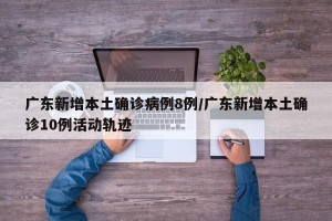 广东新增本土确诊病例8例/广东新增本土确诊10例活动轨迹