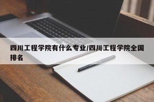 四川工程学院有什么专业/四川工程学院全国排名