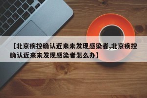 【北京疾控确认近来未发现感染者,北京疾控确认近来未发现感染者怎么办】