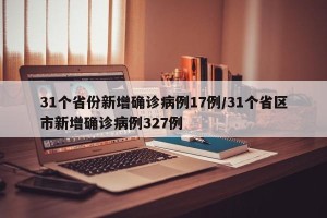 31个省份新增确诊病例17例/31个省区市新增确诊病例327例
