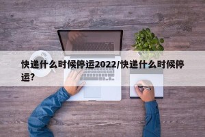 快递什么时候停运2022/快递什么时候停运?