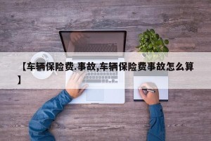 【车辆保险费.事故,车辆保险费事故怎么算】