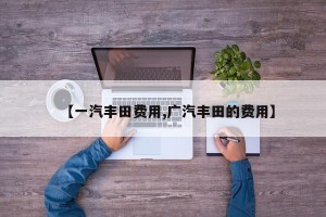 【一汽丰田费用,广汽丰田的费用】