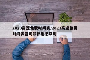 2023高速免费时间表/2023高速免费时间表查询最新消息及时
