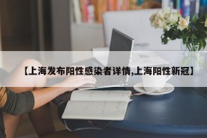 【上海发布阳性感染者详情,上海阳性新冠】