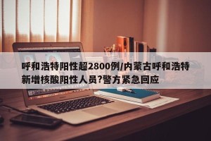 呼和浩特阳性超2800例/内蒙古呼和浩特新增核酸阳性人员?警方紧急回应