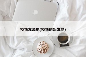 疫情发源地(疫情的始发地)