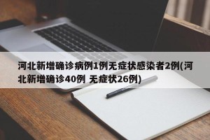 河北新增确诊病例1例无症状感染者2例(河北新增确诊40例 无症状26例)
