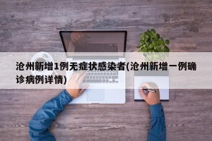 沧州新增1例无症状感染者(沧州新增一例确诊病例详情)