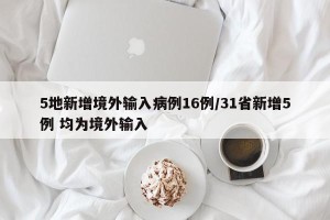 5地新增境外输入病例16例/31省新增5例 均为境外输入