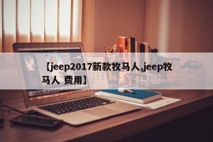 【jeep2017新款牧马人,jeep牧马人 费用】