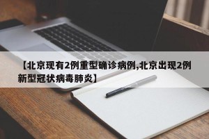 【北京现有2例重型确诊病例,北京出现2例新型冠状病毒肺炎】