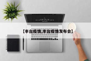 【丰台疫情,丰台疫情发布会】