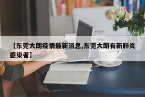 【东莞大朗疫情最新消息,东莞大朗有新肺炎感染者】