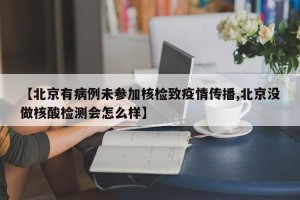 【北京有病例未参加核检致疫情传播,北京没做核酸检测会怎么样】