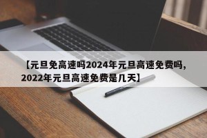 【元旦免高速吗2024年元旦高速免费吗,2022年元旦高速免费是几天】