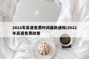2022年高速免费时间最新通知/2022年高速免费政策