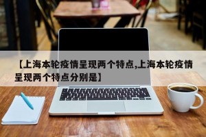 【上海本轮疫情呈现两个特点,上海本轮疫情呈现两个特点分别是】
