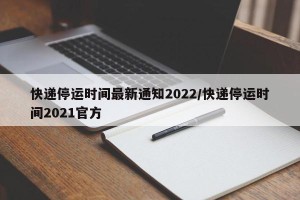 快递停运时间最新通知2022/快递停运时间2021官方