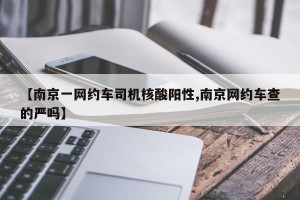 【南京一网约车司机核酸阳性,南京网约车查的严吗】