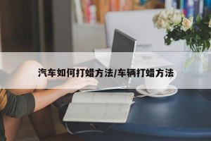汽车如何打蜡方法/车辆打蜡方法